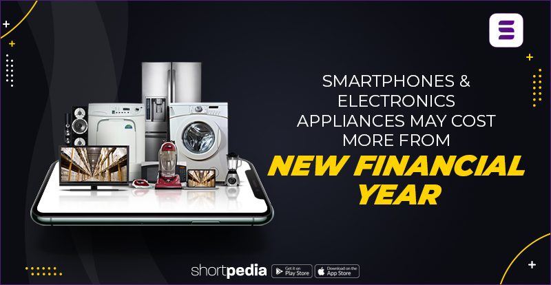 Smartphones & Electronics Appliances May Cost More From New Financial Year